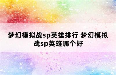 梦幻模拟战sp英雄排行 梦幻模拟战sp英雄哪个好